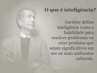 O que é inteligência?

           Gardner define
      inteligência como a
          habilidade para
   resolver problemas ou
       criar produtos que
  sejam significativos em
   um ou mais ambientes
                culturais.
 