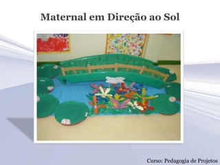 Maternal em Direção ao Sol




                   Curso: Pedagogia de Projetos
 