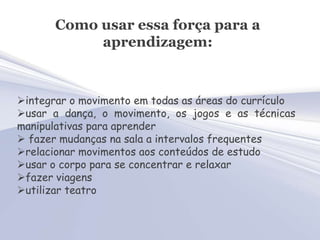 Como usar essa força para a
            aprendizagem:



integrar o movimento em todas as áreas do currículo
usar a danç...