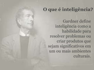 O que é inteligência?

           Gardner define
      inteligência como a
          habilidade para
   resolver problemas...