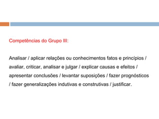 Competências do Grupo III: Analisar / aplicar relações ou conhecimentos fatos e princípios / avaliar, criticar, analisar e julgar / explicar causas e efeitos / apresentar conclusões / levantar suposições / fazer prognósticos / fazer generalizações indutivas e construtivas / justificar. 