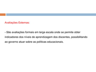 Avaliações Externas: - São avaliações formais em larga escala onde se permite obter indicadores dos níveis de aprendizagem dos discentes, possibilitando ao governo atuar sobre as políticas educacionais. 