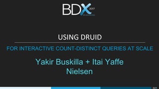 Yakir Buskilla + Itai Yaffe
Nielsen
USING DRUID
FOR INTERACTIVE COUNT-DISTINCT QUERIES AT SCALE
 