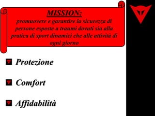 MISSION:
promuovere e garantire la sicurezza di
persone esposte a traumi dovuti sia alla
pratica di sport dinamici che alle attività di
ogni giorno
Protezione
Comfort
Affidabilità
 