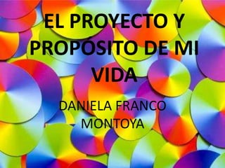 EL PROYECTO Y
PROPÓSITO DE MI
      VIDA
  DANIELA FRANCO
    MONTOYA
 