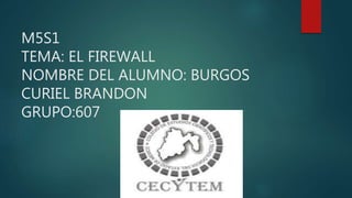 M5S1
TEMA: EL FIREWALL
NOMBRE DEL ALUMNO: BURGOS
CURIEL BRANDON
GRUPO:607
 