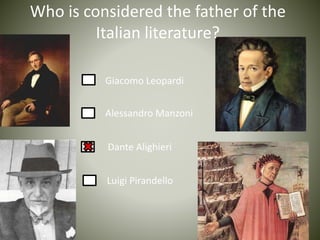 Who is considered the father of the
Italian literature?
Giacomo Leopardi
Alessandro Manzoni
Dante Alighieri
Luigi Pirandello
 