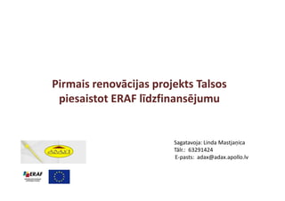 Pirmais renovācijas projekts Talsos
 piesaistot ERAF līdzfinansējumu


                        Sagatavoja: Linda Mastjaņica
                        Tālr.: 63291424
                        E-pasts: adax@adax.apollo.lv
 