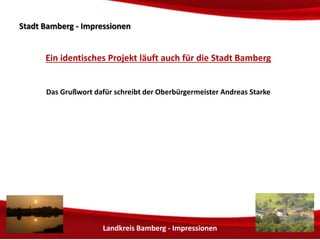 Stadt BBaammbbeerrgg -- IImmpprreessssiioonneenn 
Ein identisches Projekt läuft auch für die Stadt Bamberg 
Das Grußwort dafür schreibt der Oberbürgermeister Andreas Starke 
Landkreis Bamberg - Impressionen 
