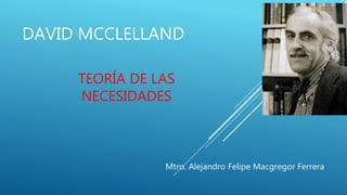 DAVID MCCLELLAND
TEORÍA DE LAS
NECESIDADES
Mtro. Alejandro Felipe Macgregor Ferrera
 