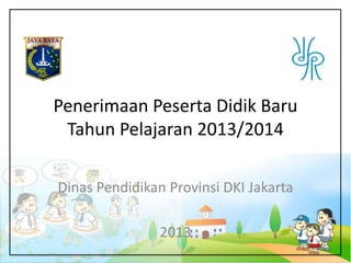 Penerimaan Peserta Didik Baru
Tahun Pelajaran 2013/2014
Dinas Pendidikan Provinsi DKI Jakarta
2013
 