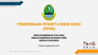 Dinas Pendidikan Pemerintah Daerah Provinsi Jawa Barat
PENERIMAAN PESERTA DIDIK BARU
(PPDB)
SEKOLAH MENENGAH ATAS (SMA)
SEKOLAH MENENGAH KEJURUAN (SMK)
SEKOLAH LUAR BIASA
TAHUN AJARAN 2018/2019
 