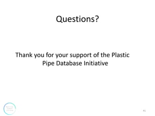 Questions?
Thank you for your support of the Plastic
Pipe Database Initiative
41
 