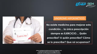 www.readaptaciondelmovimiento.blogspot.com
readaptaciondelmovimiento@gmail.com
facebook.com/ReadaptaciondelMovimiento
SINDROME HIPOKINÉTICO:
No existe medicina para mejorar esta
condición… la única prescripción
siempre es EJERCICIO… Quién
prescribe? A quién prescribe? Cómo
se lo prescribe? Que rol ocupamos?
 