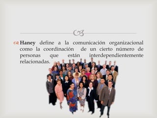 
 Haney define a la comunicación organizacional
  como la coordinación de un cierto número de
  personas     que  están interdependientemente
  relacionadas.
 