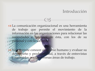 Introducción

                         
 La comunicación organizacional es una herramienta
  de trabajo que permite el m...