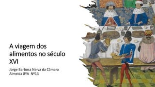 A viagem dos
alimentos no século
XVI
Jorge Barbosa Neiva da Câmara
Almeida 8ºA Nº13
 