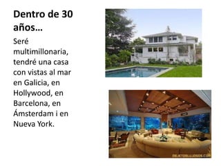 Dentro de 30 años…Seré multimillonaria, tendré una casa con vistas al mar en Galicia, en Hollywood, en  Barcelona, en Ámsterdam i en Nueva York.