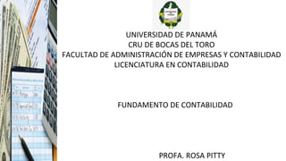 UNIVERSIDAD DE PANAMÁ
CRU DE BOCAS DEL TORO
FACULTAD DE ADMINISTRACIÓN DE EMPRESAS Y CONTABILIDAD
LICENCIATURA EN CONTABILIDAD
FUNDAMENTO DE CONTABILIDAD
PROFA. ROSA PITTY
 