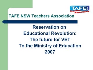 TAFE NSW Teachers Association

          Reservation on
      Educational Revolution:
         The future for VET
    To the Ministry of Education
                2007
 