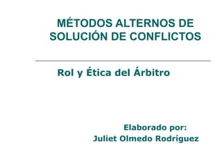 MÉTODOS ALTERNOS DE
SOLUCIÓN DE CONFLICTOS


 Rol y Ética del Árbitro




                Elaborado por:
        Juliet Olmedo Rodríguez
 