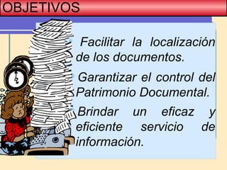 OBJETIVOS

Facilitar la localización
de los documentos.
Garantizar el control del
Patrimonio Documental.
Brindar un eficaz y
eficiente servicio de
información.
 