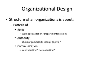 • Structure of an organizations is about:
– Pattern of
• Roles
– work specialization? Departmentalization?
• Authority
– chain of command? span of control?
• Communication
– centralization? formalization?
Organizational Design
 