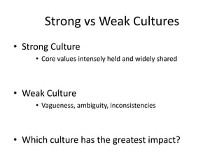 Strong vs Weak Cultures
• Strong Culture
• Core values intensely held and widely shared
• Weak Culture
• Vagueness, ambiguity, inconsistencies
• Which culture has the greatest impact?
 