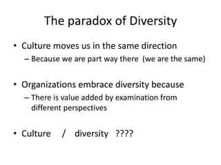 The paradox of Diversity
• Culture moves us in the same direction
– Because we are part way there (we are the same)
• Organizations embrace diversity because
– There is value added by examination from
different perspectives
• Culture / diversity ????
 