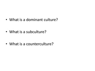 • What is a dominant culture?
• What is a subculture?
• What is a counterculture?
 