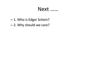 Next ……
– 1. Who is Edgar Schein?
– 2. Why should we care?
 