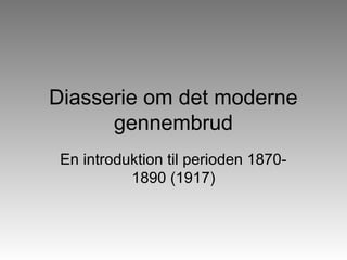 Diasserie om det moderne
      gennembrud
 En introduktion til perioden 1870-
           1890 (1917)
 