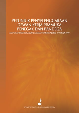 PETUNJUK PENYELENGGARAAN
DEWAN KERJA PRAMUKA
PENEGAK DAN PANDEGA
KEPUTUSAN KWARTIR NASIONAL GERAKAN PRAMUKA NOMOR: 214 TAHUN 2007
KWARTIR NASIONAL GERAKAN PRAMUKA
 