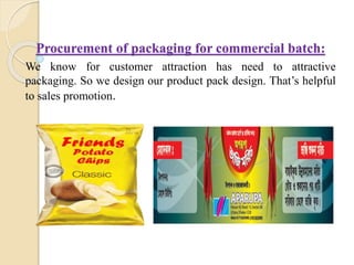 Procurement of packaging for commercial batch:
We know for customer attraction has need to attractive
packaging. So we design our product pack design. That’s helpful
to sales promotion.
 