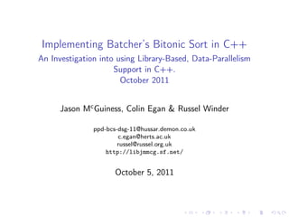 Implementing Batcher’s Bitonic Sort in C++
An Investigation into using Library-Based, Data-Parallelism
                     Support in C++.
                       October 2011


      Jason Mc Guiness, Colin Egan & Russel Winder

               ppd-bcs-dsg-11@hussar.demon.co.uk
                       c.egan@herts.ac.uk
                       russel@russel.org.uk
                   http://libjmmcg.sf.net/


                      October 5, 2011
 
