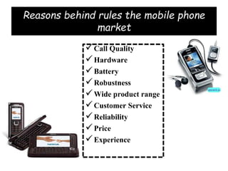 Reasons behind rules the mobile phone
market
Call Quality
Hardware
Battery
Robustness
Wide product range
Customer Service
Reliability
Price
Experience
 