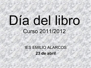 Día del libro
Curso 2011/2012
IES EMILIO ALARCOS
23 de abril
 