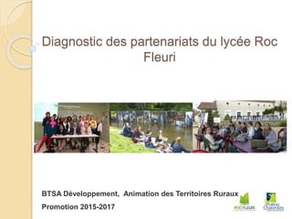 Diagnostic des partenariats du lycée Roc
Fleuri
BTSA Développement, Animation des Territoires Ruraux
Promotion 2015-2017
 