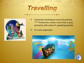  Immersion techniques and oral practice,
****immersion means more than a year,
primarily with native FL speaking teacher.
 It is very expensive.

 