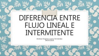 DIFERENCIA ENTRE
FLUJO LINEAL E
INTERMITENTE
Andrea Virginia Lucero Fernández
28/03/2019
 