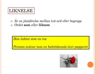 LIKNELSE
o Är en jämförelse mellan två ord eller begrepp
o Ordet som eller liksom
Hon luktar som en ros
Pennan svävar som en balettdansös över papperet
 