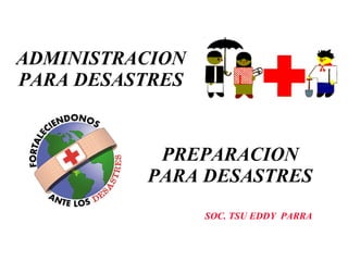PREPARACION  PARA DESASTRES ADMINISTRACION PARA DESASTRES SOC. TSU EDDY  PARRA  