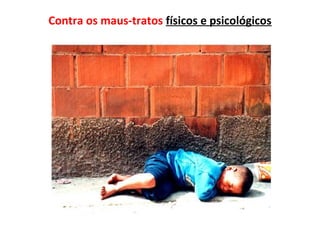 Contra os maus-tratos físicos e psicológicos
 
