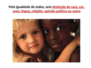 Pelo igualdade de todos, sem distinção de raça, cor,
  sexo, língua, religião, opinião política ou outra
 