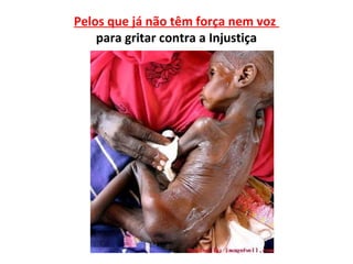 Pelos que já não têm força nem voz
    para gritar contra a Injustiça
 