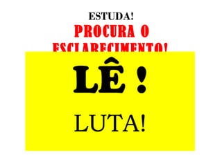 ESTUDA!
   PROCURA O
ESCLARECIMENTO!

  LÊ !
  LUTA!
 