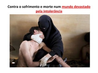 Contra o sofrimento e morte num mundo devastado
                 pela intolerância
 