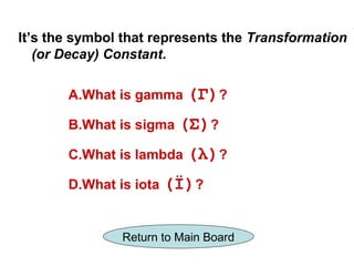It’s the symbol that represents the Transformation
   (or Decay) Constant.

       A.What is gamma (Γ)?

       B.What is sigma (Σ)?

       C.What is lambda (λ)?

       D.What is iota (Ϊ)?


               Return to Main Board
 