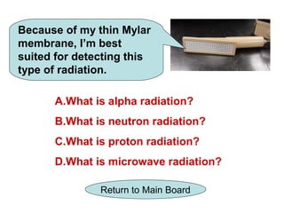 Because of my thin Mylar
membrane, I’m best
suited for detecting this
type of radiation.

      A.What is alpha radiation?
      B.What is neutron radiation?
      C.What is proton radiation?
      D.What is microwave radiation?

               Return to Main Board
 