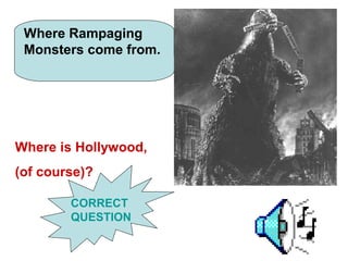 Where Rampaging
 Monsters come from.




Where is Hollywood,
(of course)?

        CORRECT
        QUESTION
 